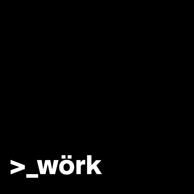 




>_wörk