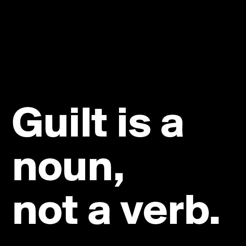 guilt-is-a-noun-not-a-verb-post-by-ritacg-on-boldomatic