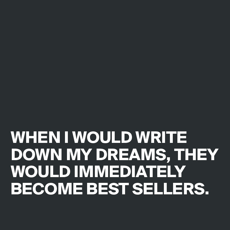 






WHEN I WOULD WRITE DOWN MY DREAMS, THEY WOULD IMMEDIATELY BECOME BEST SELLERS.