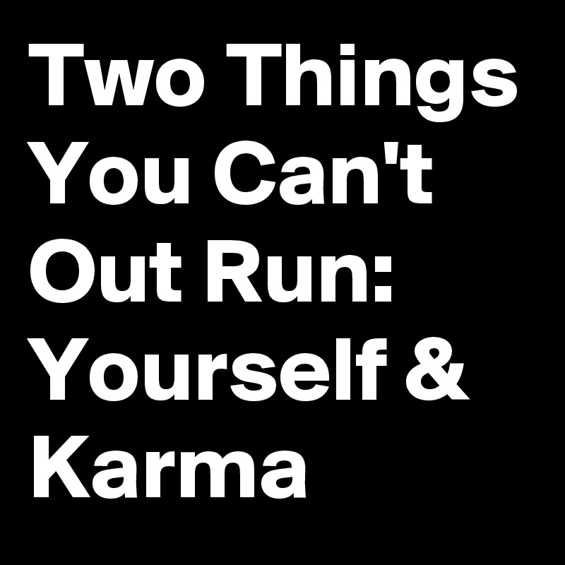 Two Things You Can't Out Run: Yourself & Karma 