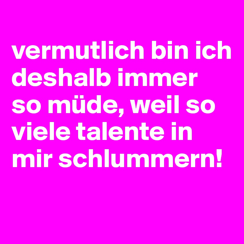 
vermutlich bin ich deshalb immer so müde, weil so viele talente in mir schlummern!
