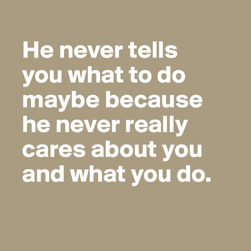  
  He never tells
  you what to do 
  maybe because 
  he never really 
  cares about you 
  and what you do.

