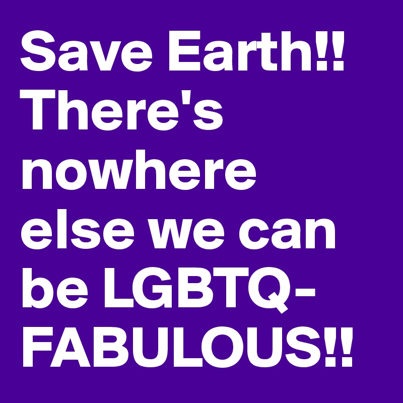 Save Earth!!There's nowhere else we can be LGBTQ-FABULOUS!!