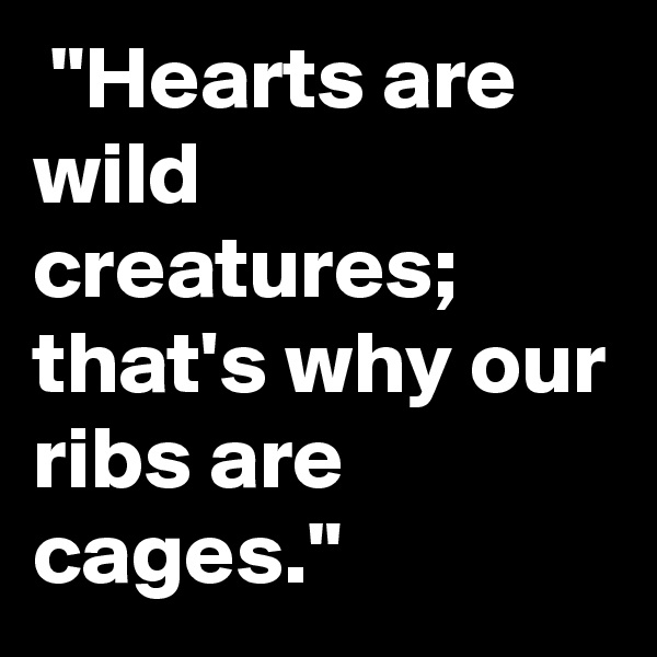  "Hearts are wild
creatures; that's why our
ribs are cages."