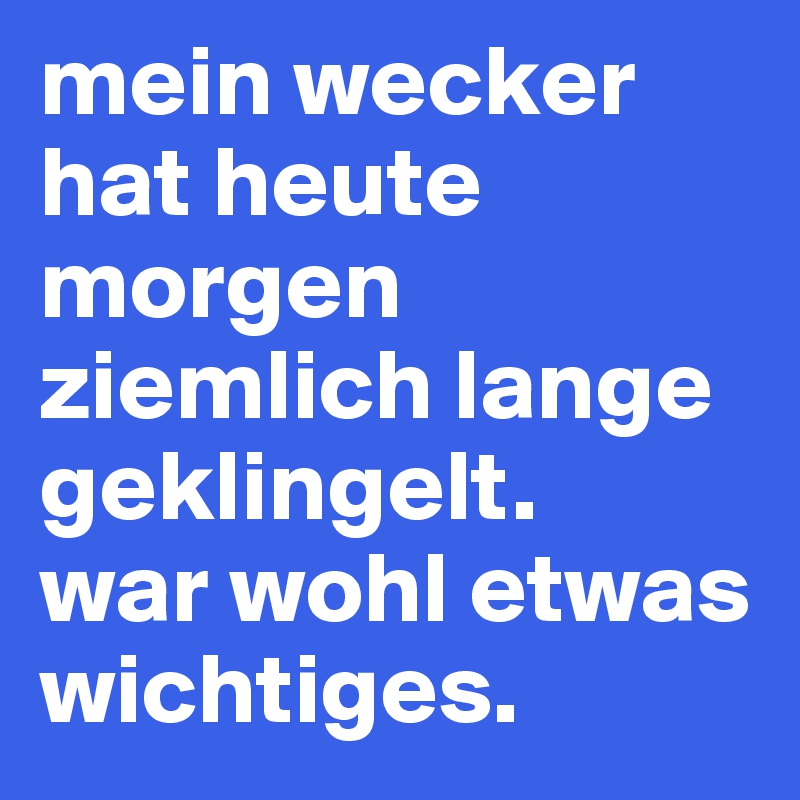 mein wecker hat heute morgen ziemlich lange geklingelt. 
war wohl etwas wichtiges.