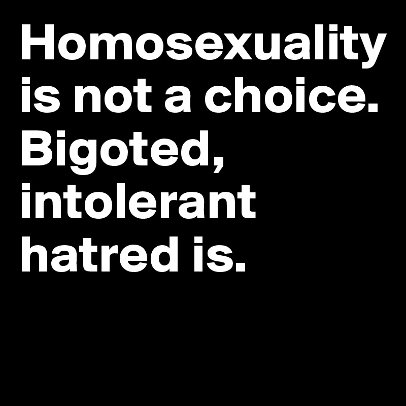 Homosexuality is not a choice. Bigoted, intolerant hatred is.
