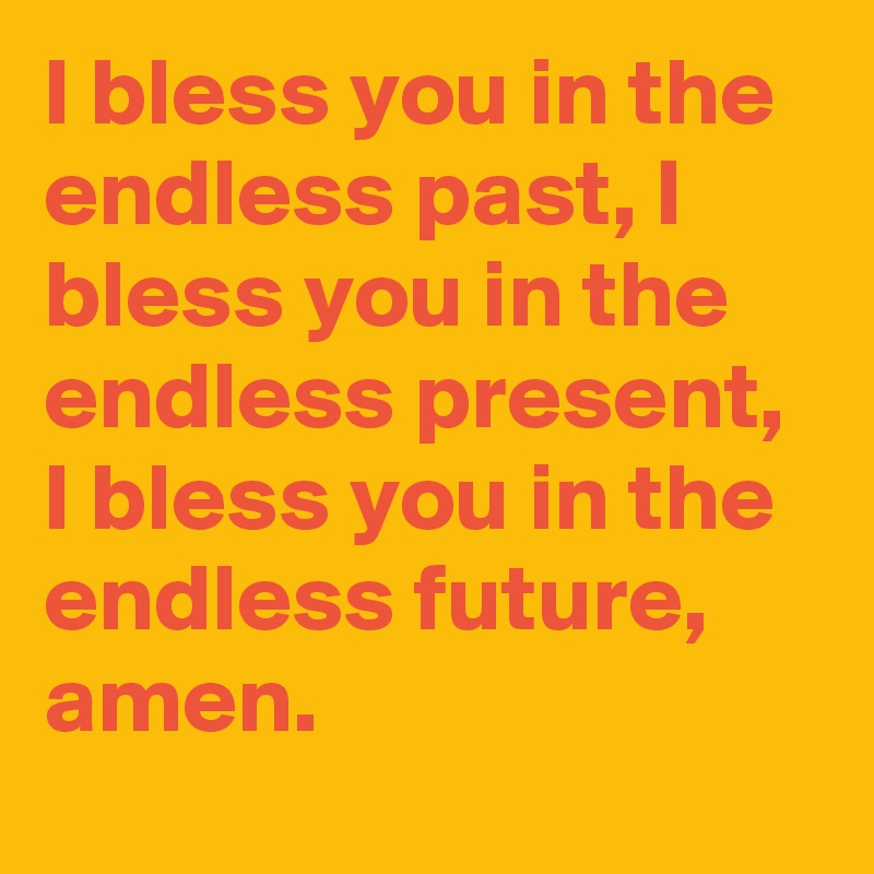 I bless you in the endless past, I bless you in the endless present, I bless you in the endless future, amen.
