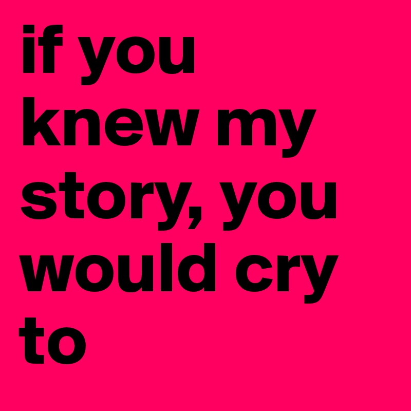 if you knew my story, you would cry to