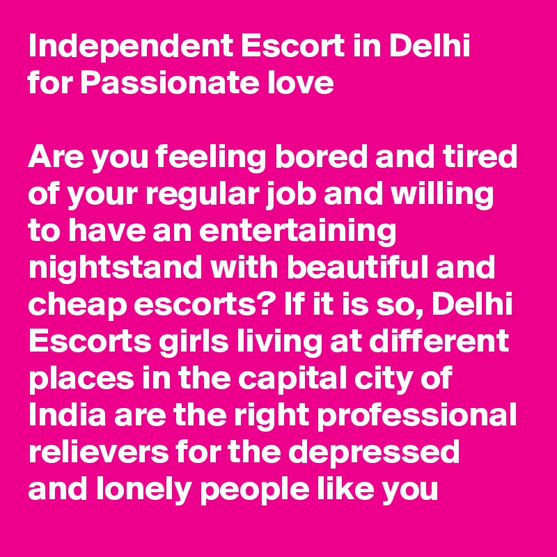 Independent Escort in Delhi for Passionate love

Are you feeling bored and tired of your regular job and willing to have an entertaining nightstand with beautiful and cheap escorts? If it is so, Delhi Escorts girls living at different places in the capital city of India are the right professional relievers for the depressed and lonely people like you