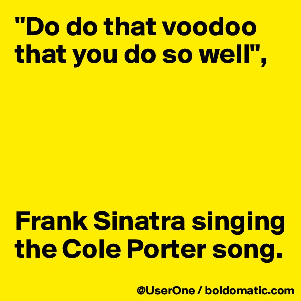 "Do do that voodoo that you do so well", 





Frank Sinatra singing the Cole Porter song. 