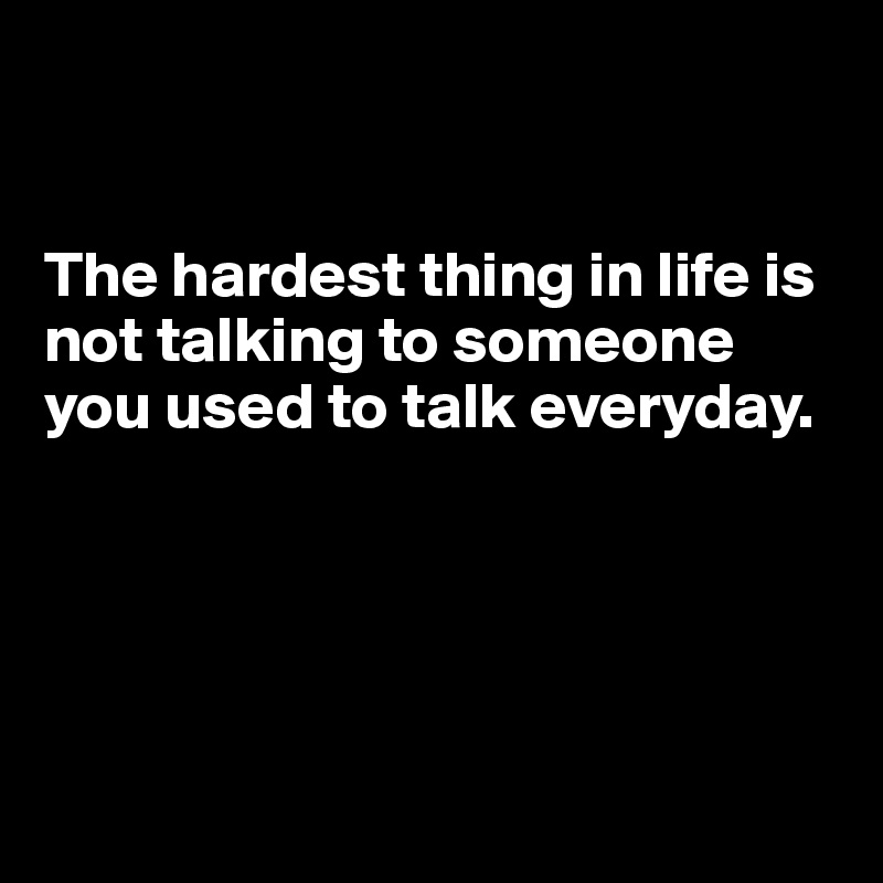          


The hardest thing in life is not talking to someone you used to talk everyday.





