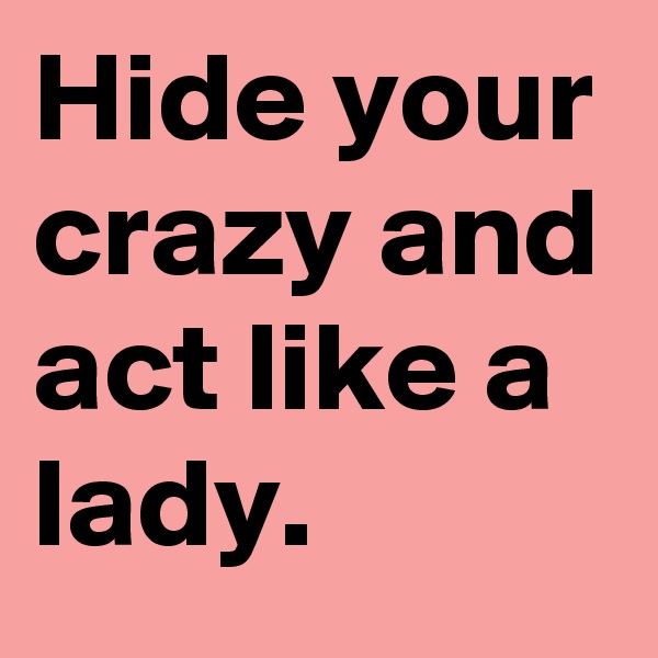 Hide your crazy and act like a lady. 