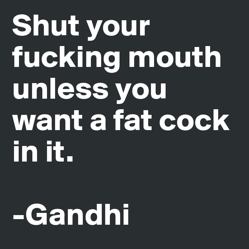 Shut your fucking mouth unless you want a fat cock in it.

-Gandhi