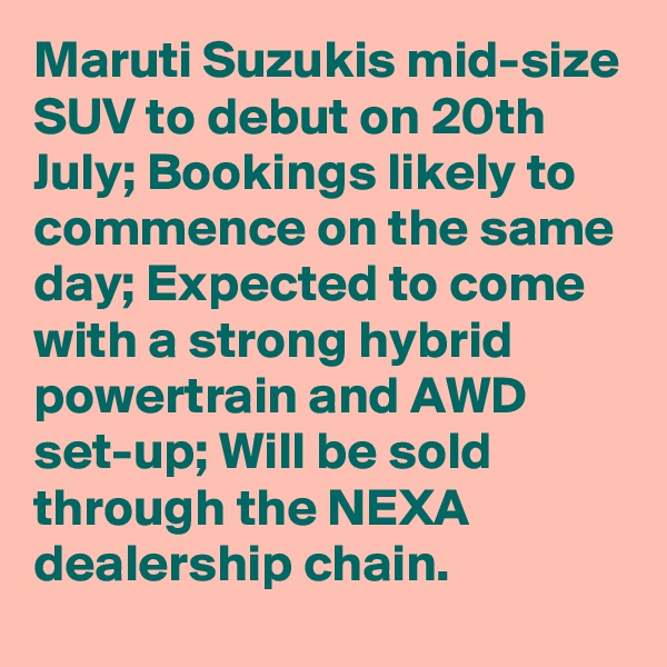 Maruti Suzukis mid-size SUV to debut on 20th July; Bookings likely to commence on the same day; Expected to come with a strong hybrid powertrain and AWD set-up; Will be sold through the NEXA dealership chain.