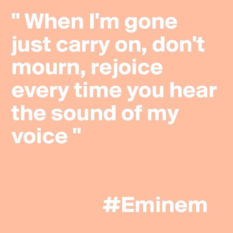 " When I'm gone just carry on, don't mourn, rejoice every time you hear the sound of my voice "


                    #Eminem