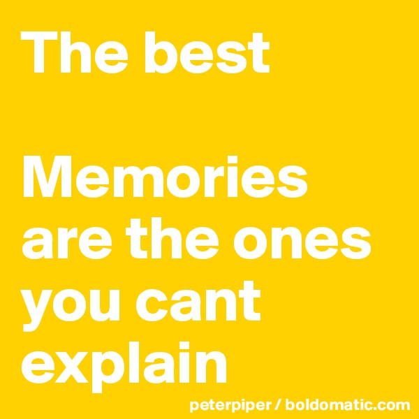 The best 
         Memories are the ones you cant explain 