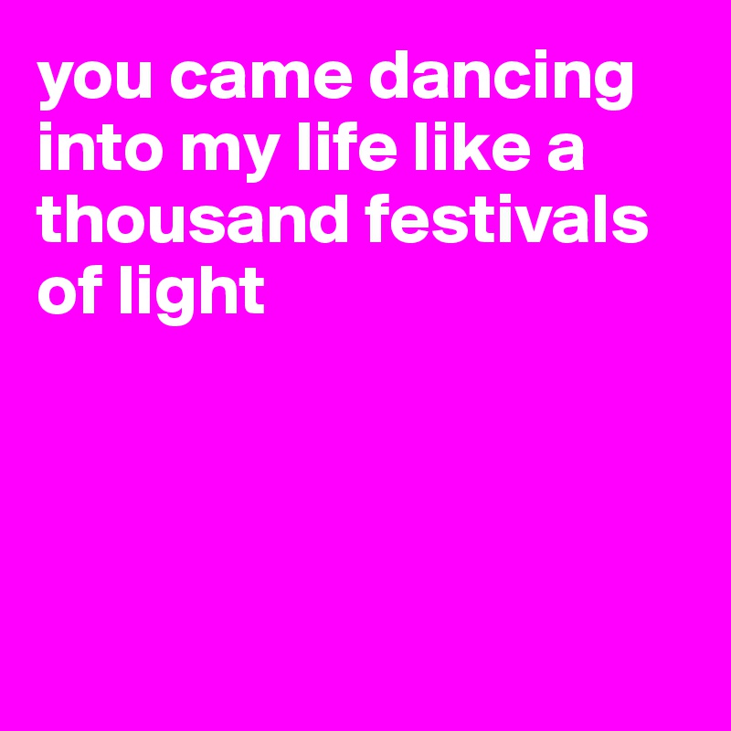 you came dancing into my life like a thousand festivals 
of light




