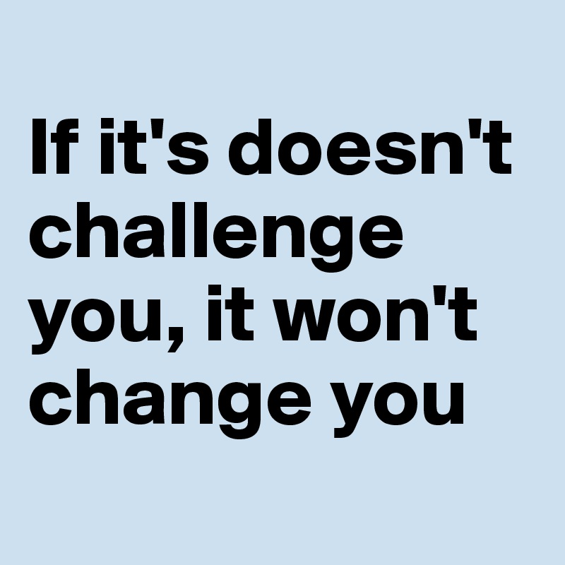 
If it's doesn't challenge you, it won't change you
