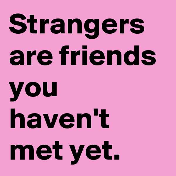 Strangers are friends you haven't met yet. 
