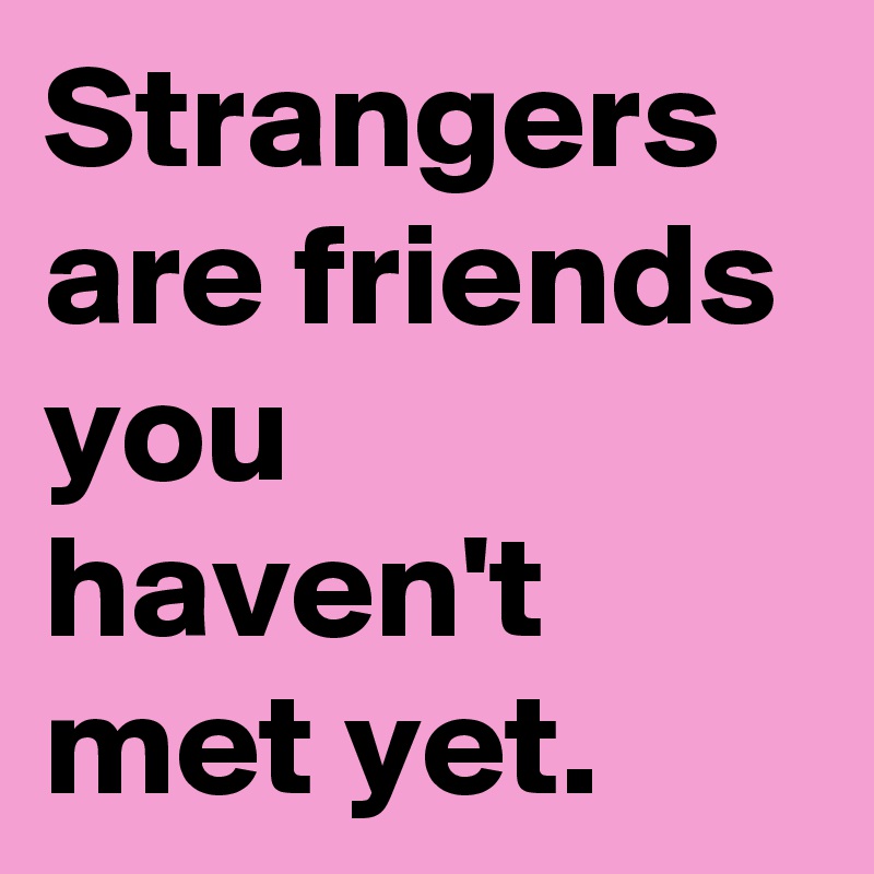 Strangers are friends you haven't met yet. 