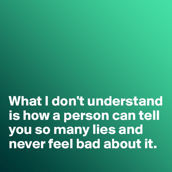 





What I don't understand is how a person can tell you so many lies and never feel bad about it. 