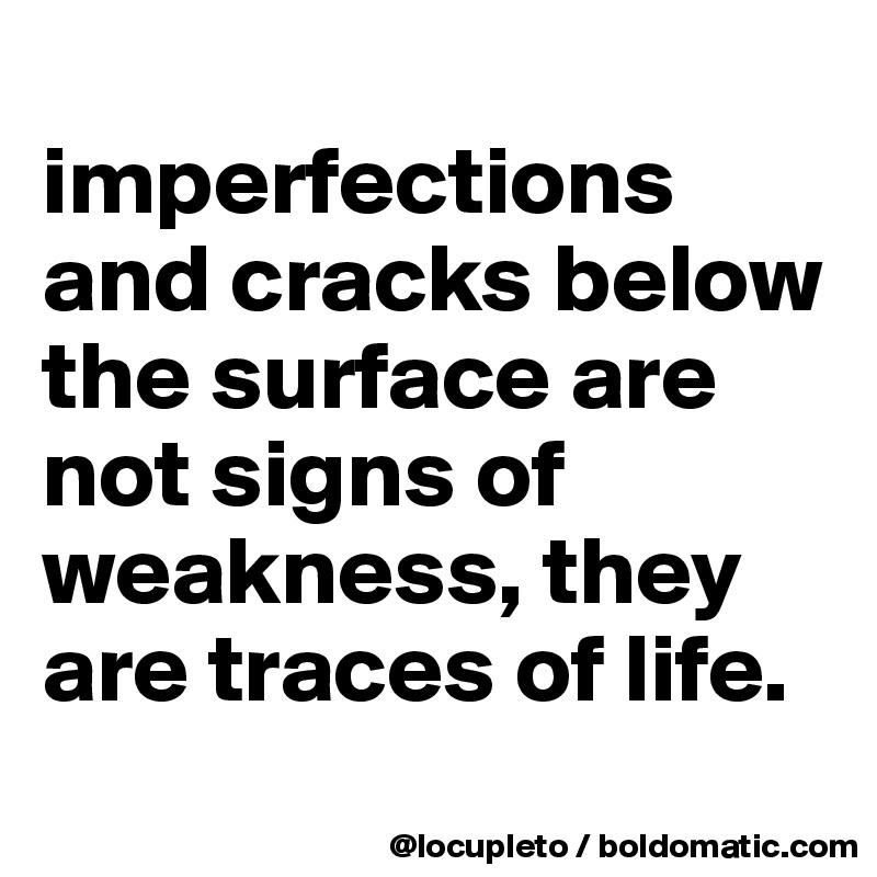 
imperfections and cracks below the surface are not signs of weakness, they are traces of life. 
