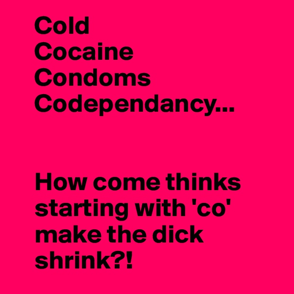     Cold
    Cocaine
    Condoms
    Codependancy...


    How come thinks
    starting with 'co'
    make the dick
    shrink?!