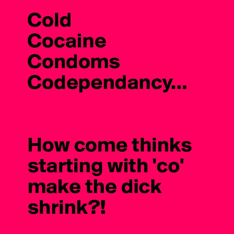     Cold
    Cocaine
    Condoms
    Codependancy...


    How come thinks
    starting with 'co'
    make the dick
    shrink?!