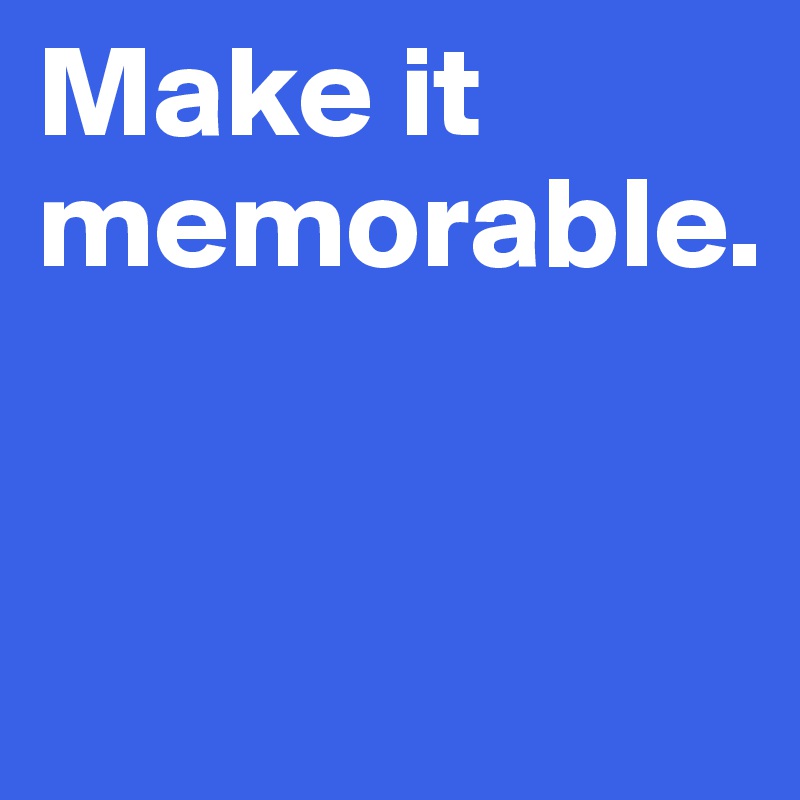 Make it memorable.


