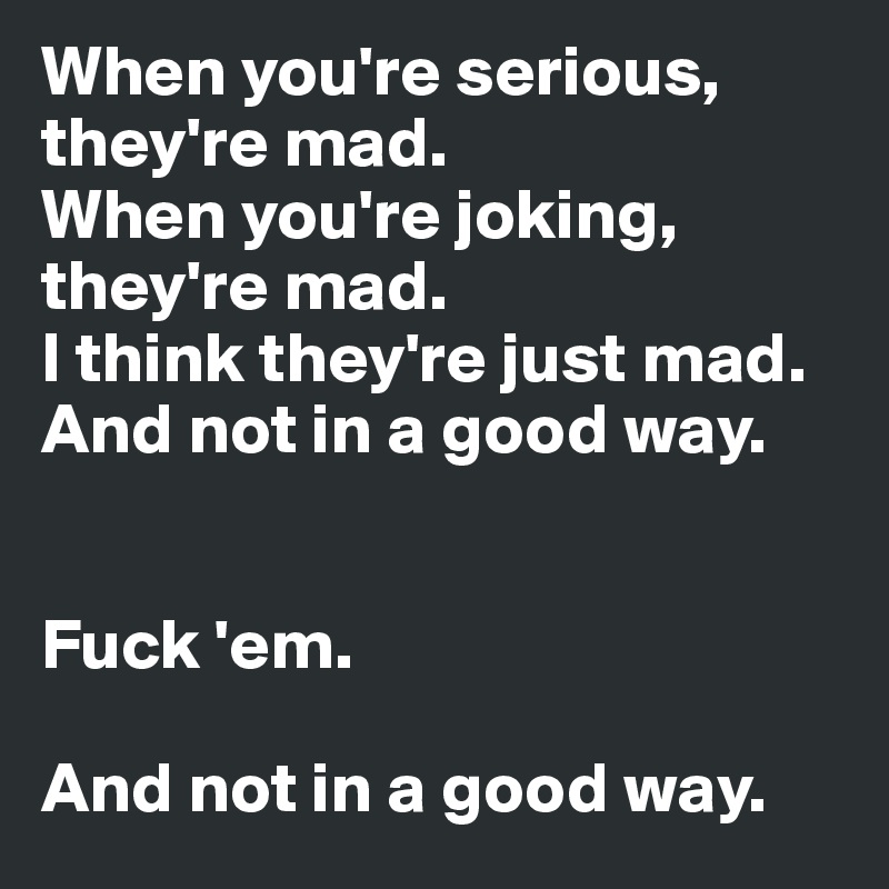 When you're serious, they're mad. 
When you're joking, they're mad. 
I think they're just mad. 
And not in a good way.


Fuck 'em. 

And not in a good way.