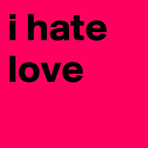 i hate love
