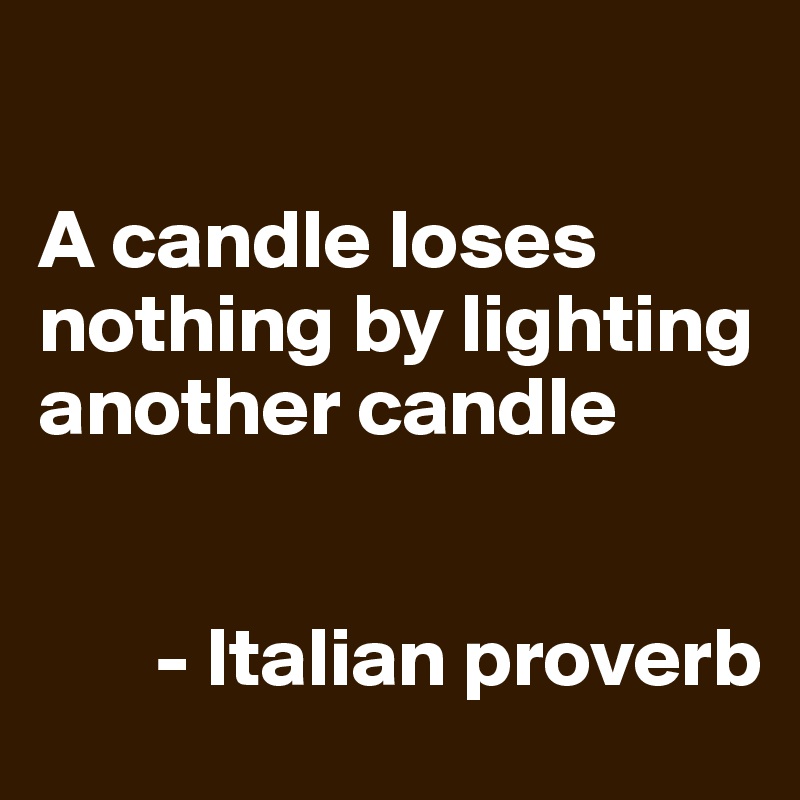 

A candle loses nothing by lighting another candle


       - Italian proverb