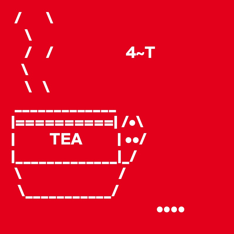  /       \
    \
    /    /                     4~T
   \
    \   \
 _____________
|==========| /•\
|          TEA          | ••/
|_____________|_/
 \                            /
  \___________/
                                          ••••
