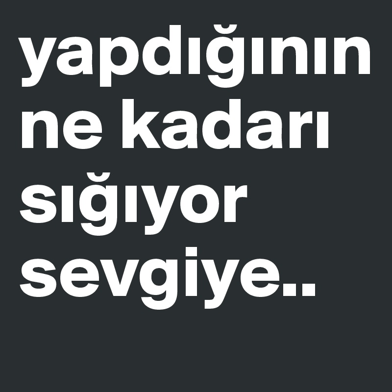 yapdiginin ne kadari sigiyor sevgiye..