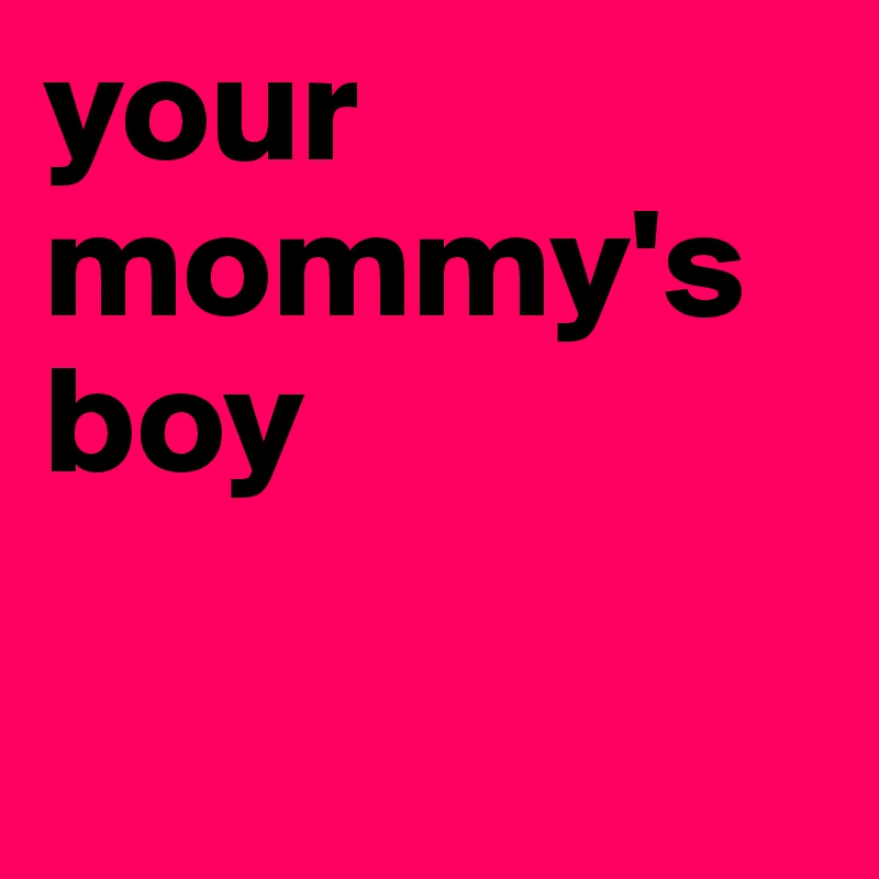 your 
mommy's boy

