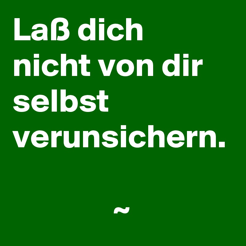 Laß dich nicht von dir selbst verunsichern.

               ~