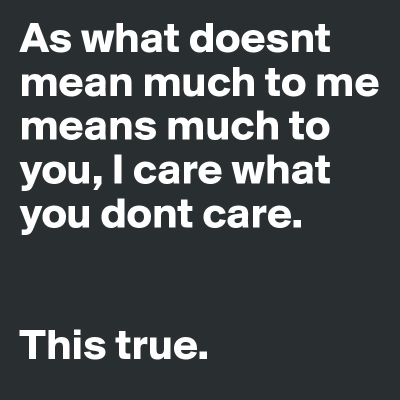 As what doesnt mean much to me means much to you, I care what you dont care. 


This true. 