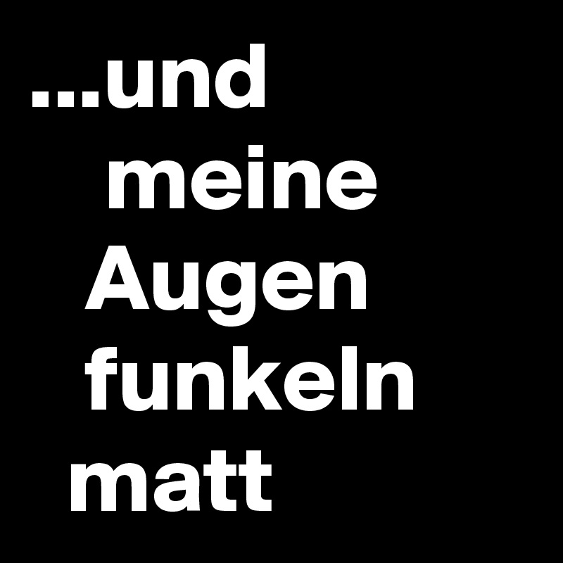 ...und 
    meine           Augen           funkeln        matt