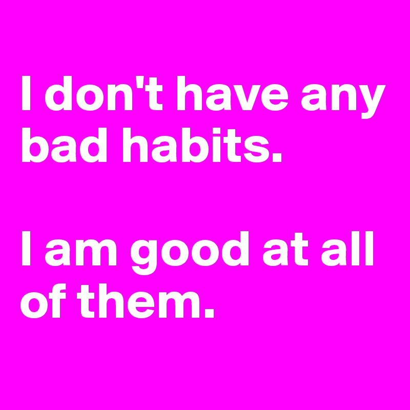 I Dont Have Any Bad Habits I Am Good At All Of Them Post By