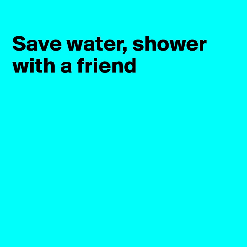 
Save water, shower with a friend






