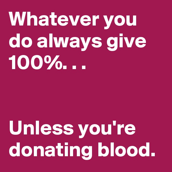 Whatever you do always give 100%. . .


Unless you're donating blood. 