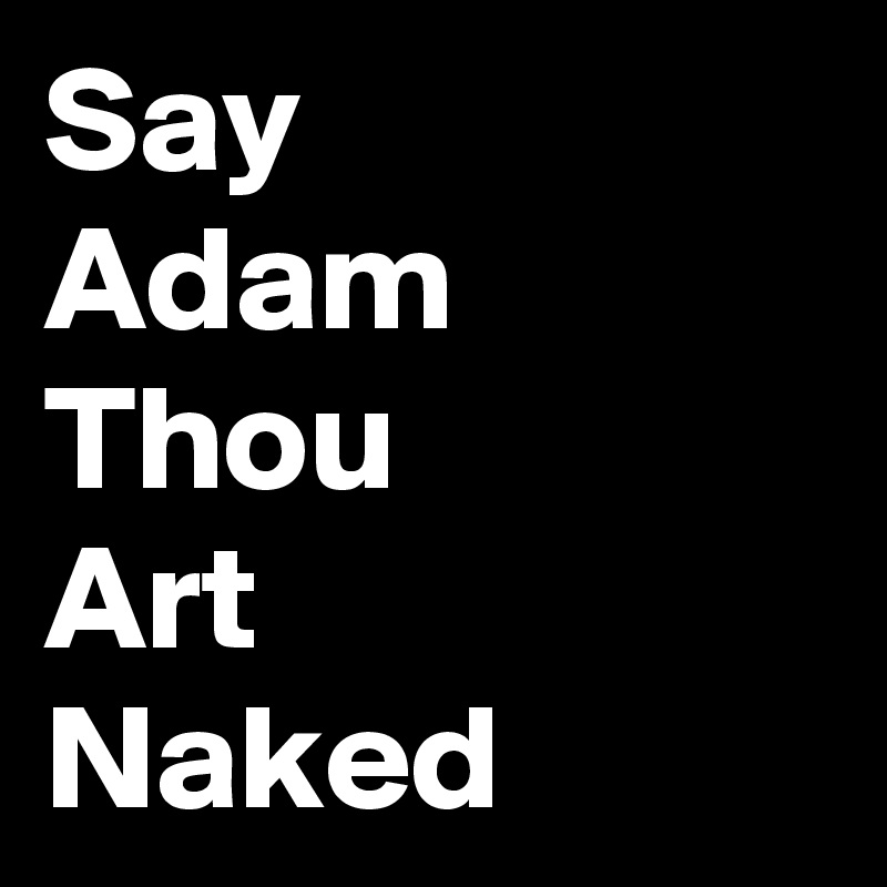 Say
Adam
Thou
Art
Naked
