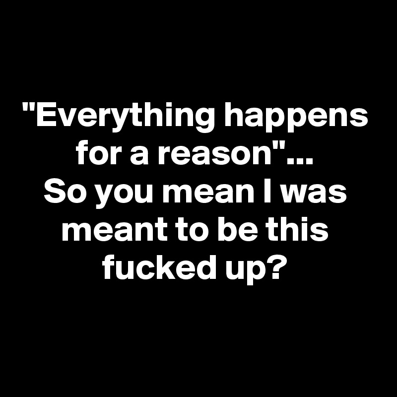 

"Everything happens for a reason"...
So you mean I was meant to be this fucked up?

