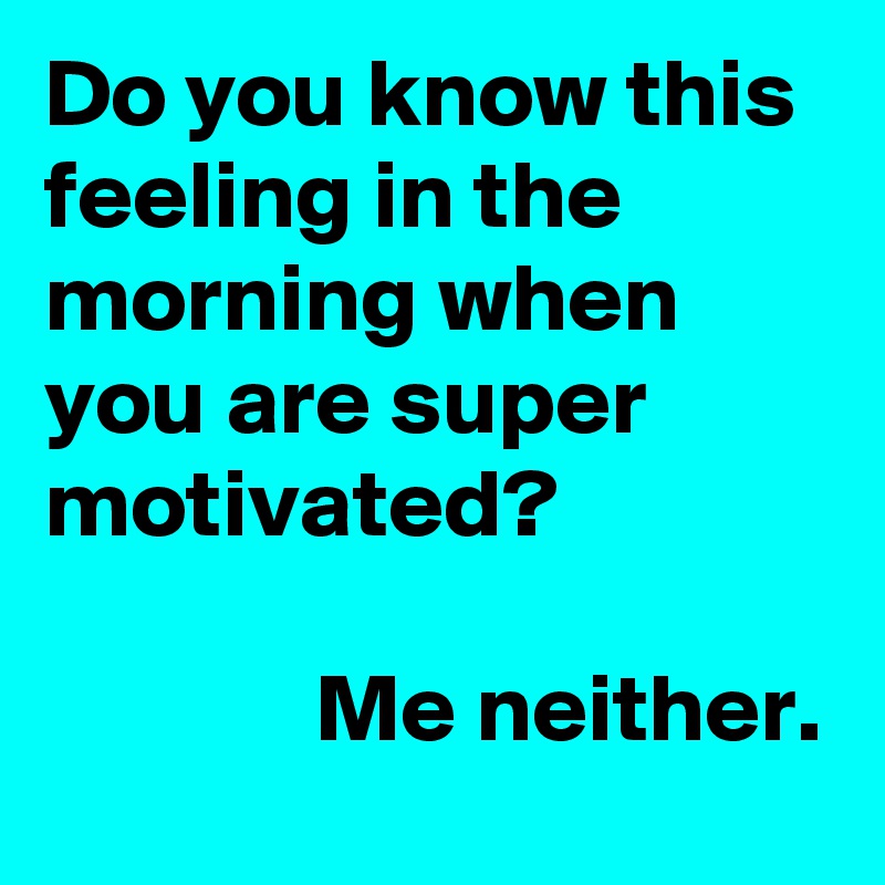 Do you know this feeling in the morning when you are super motivated?

              Me neither.