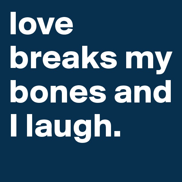 love breaks my bones and I laugh. 