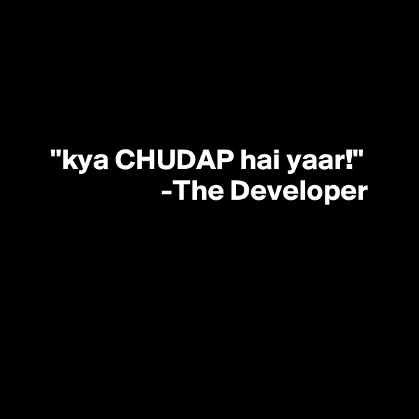 



     "kya CHUDAP hai yaar!"
                        -The Developer





