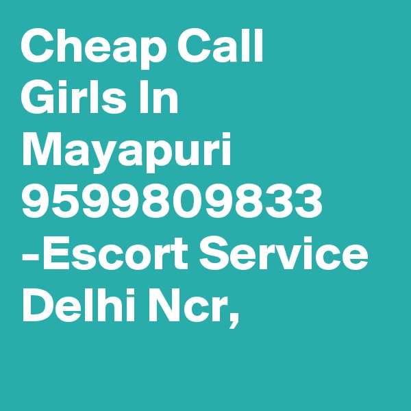 Cheap Call Girls In Mayapuri 9599809833 -Escort Service Delhi Ncr,
