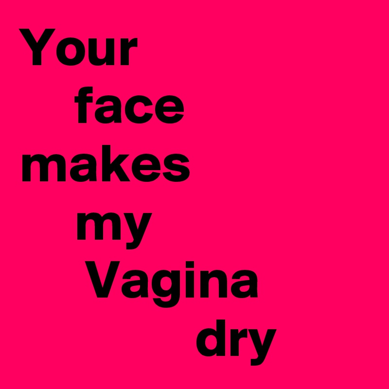 Your 
     face     makes 
     my 
      Vagina 
                dry 