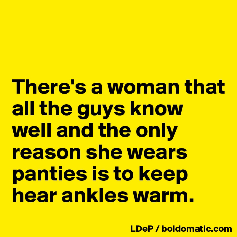 


There's a woman that all the guys know well and the only reason she wears panties is to keep hear ankles warm. 