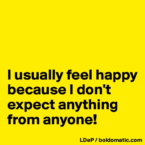 



I usually feel happy because I don't expect anything from anyone!